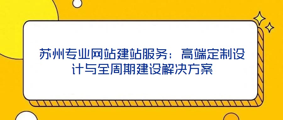 蘇州專(zhuān)業(yè)網(wǎng)站建站服務(wù)：高端定制設(shè)計(jì)與全周期建設(shè)解決方案