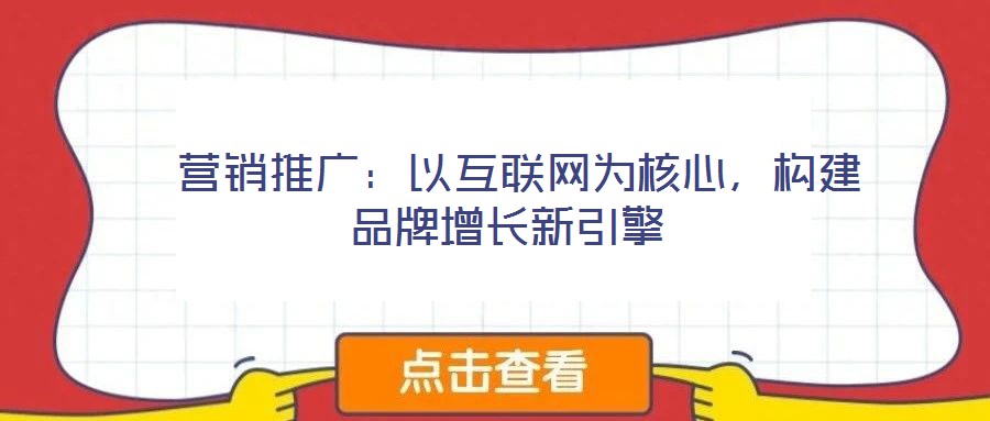  營銷推廣：以互聯(lián)網(wǎng)為核心，構建品牌增長新引擎