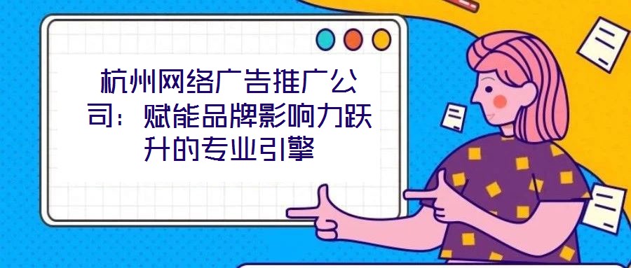 杭州網(wǎng)絡(luò)廣告推廣公司：賦能品牌影響力躍升的專(zhuān)業(yè)引擎