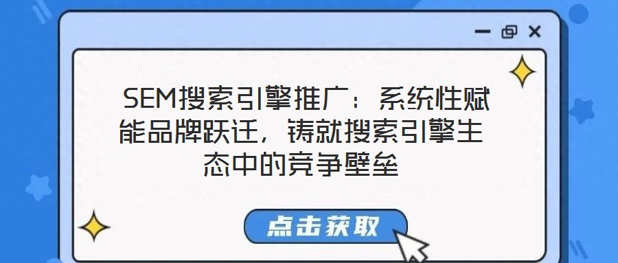  SEM搜索引擎推廣：系統(tǒng)性賦能品牌躍遷，鑄就搜索引擎生態(tài)中的競(jìng)爭(zhēng)壁壘