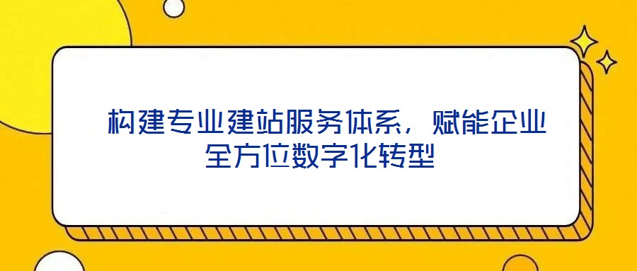  構(gòu)建專業(yè)建站服務(wù)體系，賦能企業(yè)全方位數(shù)字化轉(zhuǎn)型