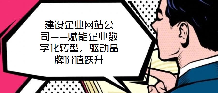 建設(shè)企業(yè)網(wǎng)站公司——賦能企業(yè)數(shù)字化轉(zhuǎn)型，驅(qū)動(dòng)品牌價(jià)值躍升