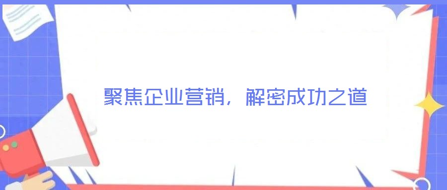 聚焦企業(yè)營(yíng)銷(xiāo)，解密成功之道