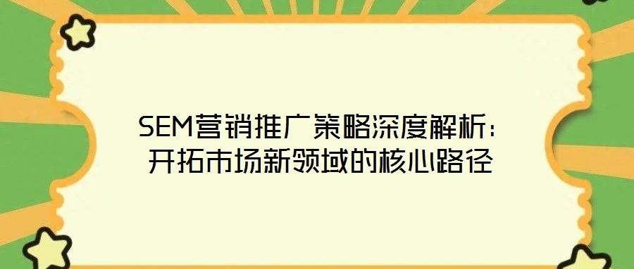  SEM營(yíng)銷推廣策略深度解析：開(kāi)拓市場(chǎng)新領(lǐng)域的核心路徑