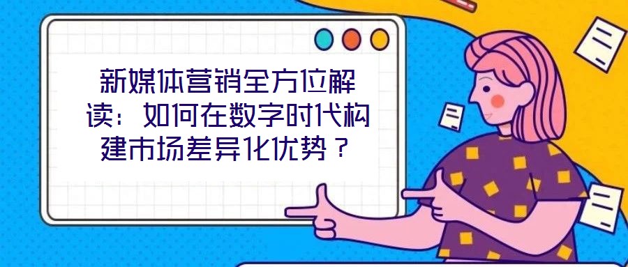 新媒體營(yíng)銷(xiāo)全方位解讀：如何在數(shù)字時(shí)代構(gòu)建市場(chǎng)差異化優(yōu)勢(shì)？