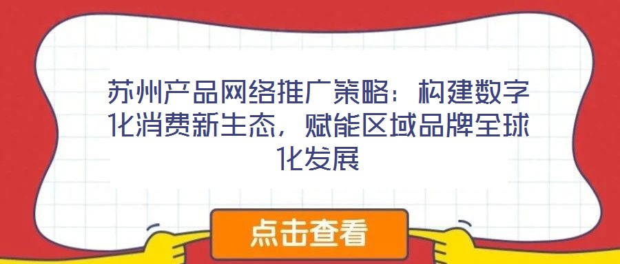 蘇州產(chǎn)品網(wǎng)絡(luò)推廣策略：構(gòu)建數(shù)字化消費(fèi)新生態(tài)，賦能區(qū)域品牌全球化發(fā)展