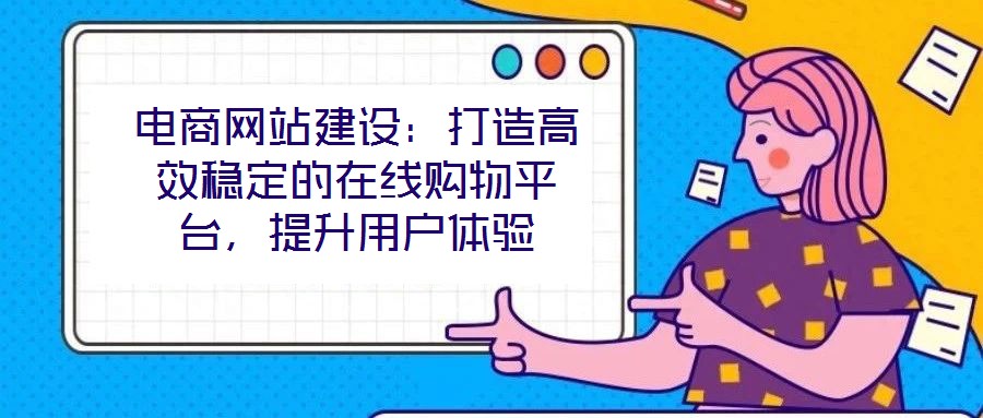 電商網(wǎng)站建設(shè)：打造高效穩(wěn)定的在線購物平臺，提升用戶體驗(yàn)