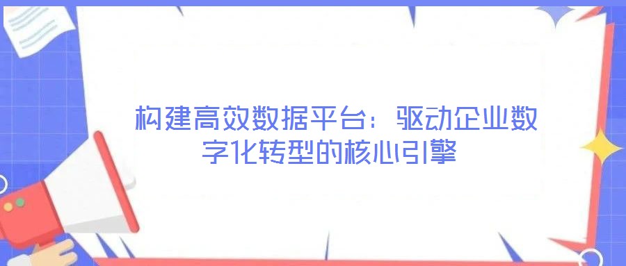  構(gòu)建高效數(shù)據(jù)平臺(tái)：驅(qū)動(dòng)企業(yè)數(shù)字化轉(zhuǎn)型的核心引擎