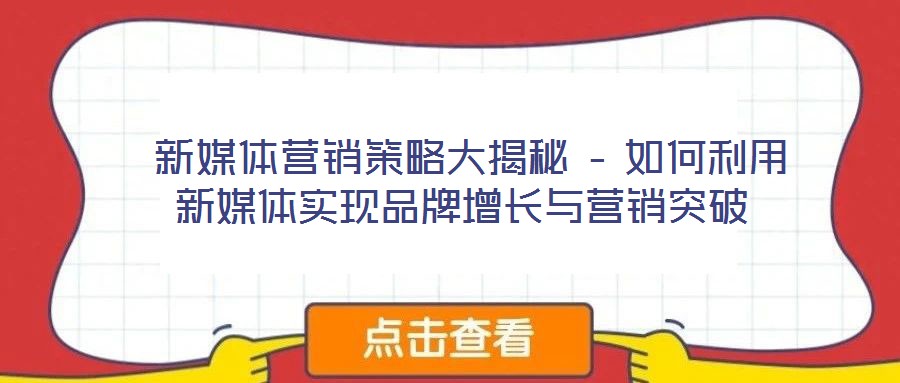  新媒體營銷策略大揭秘 – 如何利用新媒體實(shí)現(xiàn)品牌增長與營銷突破