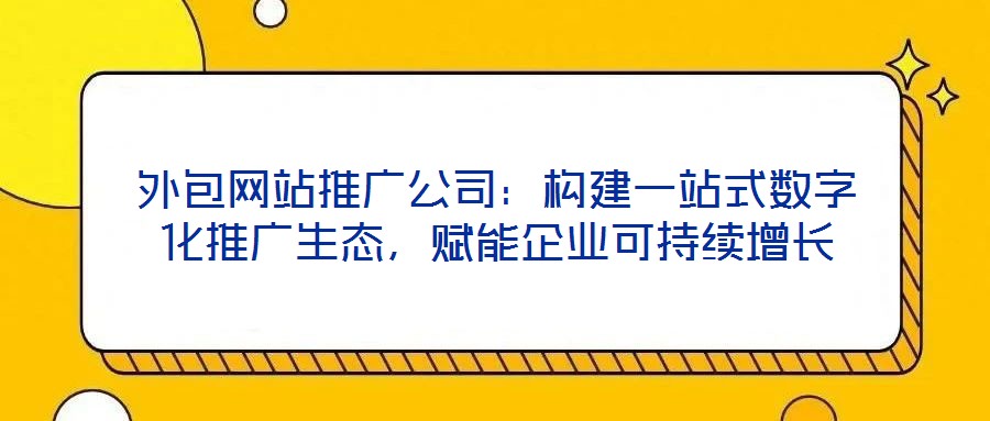 外包網(wǎng)站推廣公司：構(gòu)建一站式數(shù)字化推廣生態(tài)，賦能企業(yè)可持續(xù)增長(zhǎng)