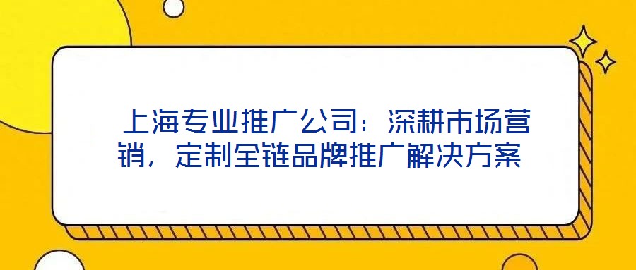  上海專業(yè)推廣公司：深耕市場營銷，定制全鏈品牌推廣解決方案