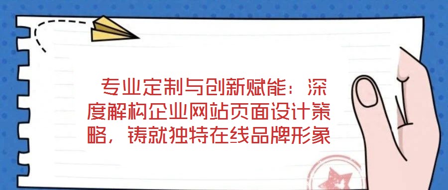  專業(yè)定制與創(chuàng)新賦能：深度解構(gòu)企業(yè)網(wǎng)站頁面設(shè)計策略，鑄就獨特在線品牌形象