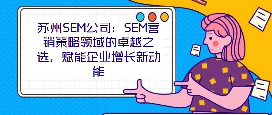 蘇州SEM公司：SEM營銷策略領(lǐng)域的卓越之選，賦能企業(yè)增長新動能