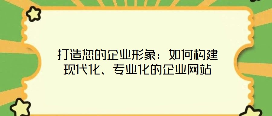 打造您的企業(yè)形象：如何構(gòu)建現(xiàn)代化、專業(yè)化的企業(yè)網(wǎng)站