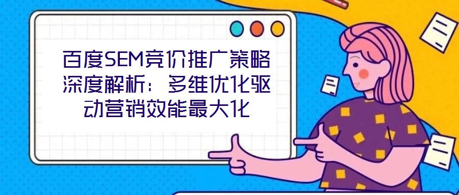 百度SEM競(jìng)價(jià)推廣策略深度解析：多維優(yōu)化驅(qū)動(dòng)營(yíng)銷效能最大化