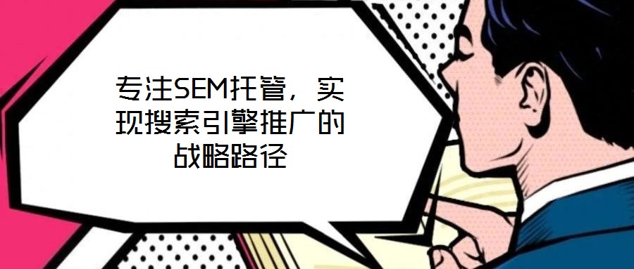 專注SEM托管，實現搜索引擎推廣的戰(zhàn)略路徑