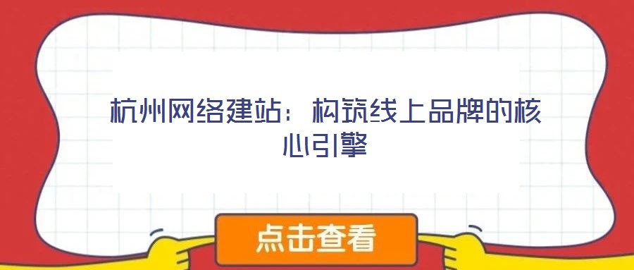 杭州網(wǎng)絡(luò)建站：構(gòu)筑線(xiàn)上品牌的核心引擎