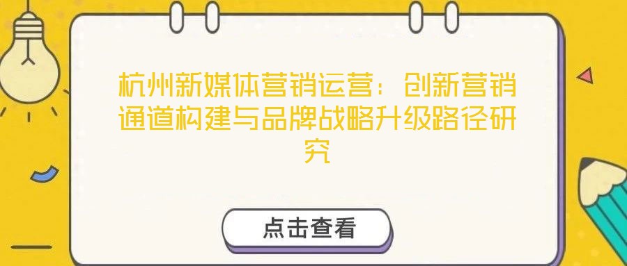 杭州新媒體營銷運(yùn)營：創(chuàng)新營銷通道構(gòu)建與品牌戰(zhàn)略升級路徑研究