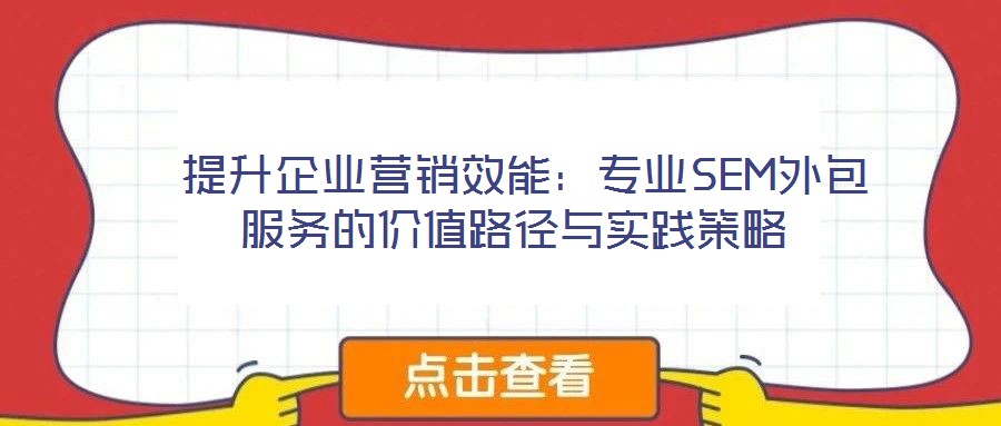  提升企業(yè)營(yíng)銷效能：專業(yè)SEM外包服務(wù)的價(jià)值路徑與實(shí)踐策略