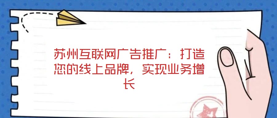 蘇州互聯(lián)網(wǎng)廣告推廣：打造您的線上品牌，實(shí)現(xiàn)業(yè)務(wù)增長(zhǎng)