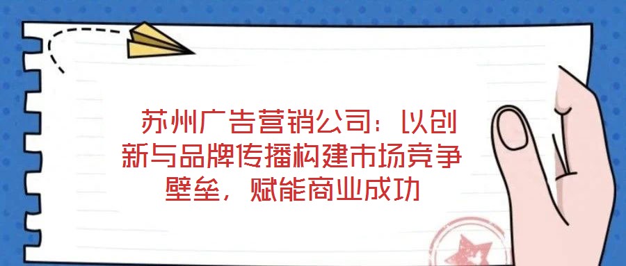  蘇州廣告營銷公司：以創(chuàng)新與品牌傳播構(gòu)建市場競爭壁壘，賦能商業(yè)成功