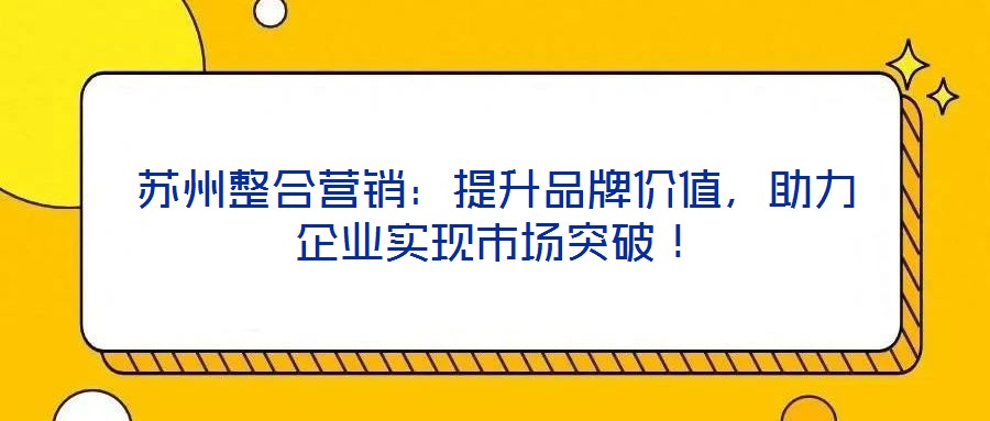 蘇州整合營銷：提升品牌價值，助力企業(yè)實現(xiàn)市場突破！