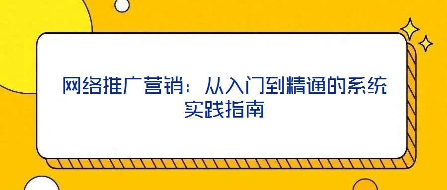 網絡推廣營銷：從入門到精通的系統(tǒng)實踐指南