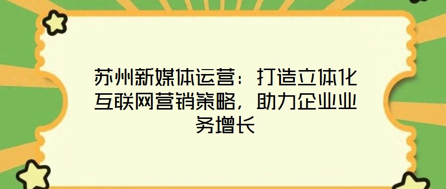 蘇州新媒體運營：打造立體化互聯(lián)網(wǎng)營銷策略，助力企業(yè)業(yè)務(wù)增長