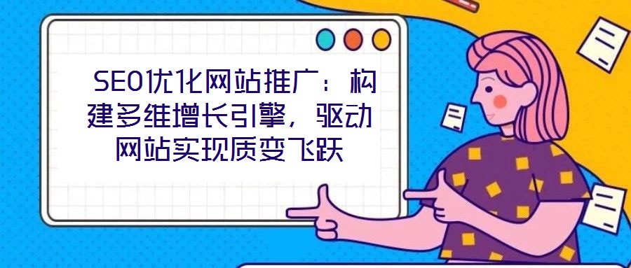  SEO優(yōu)化網(wǎng)站推廣：構(gòu)建多維增長引擎，驅(qū)動網(wǎng)站實(shí)現(xiàn)質(zhì)變飛躍