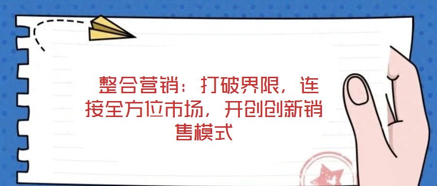  整合營(yíng)銷：打破界限，連接全方位市場(chǎng)，開創(chuàng)創(chuàng)新銷售模式