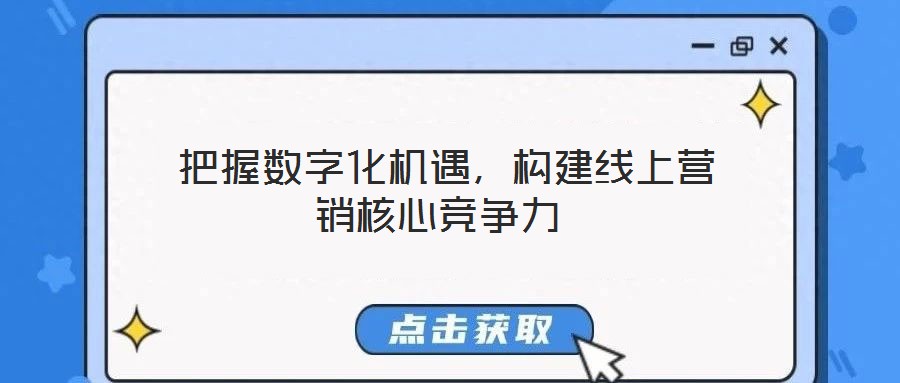  把握數(shù)字化機(jī)遇，構(gòu)建線上營(yíng)銷核心競(jìng)爭(zhēng)力