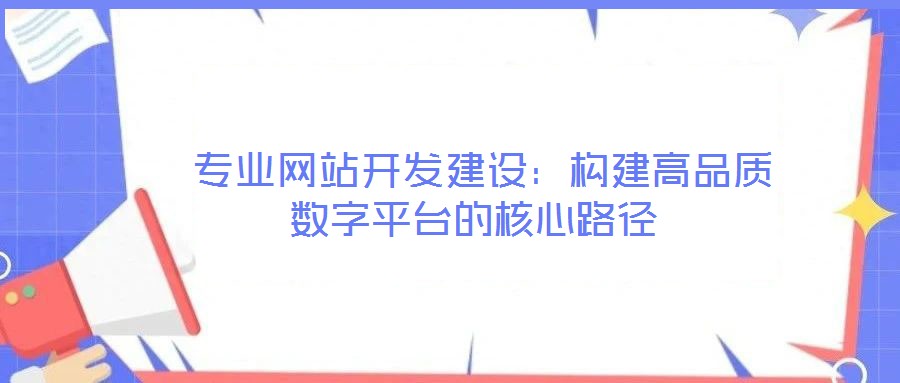  專(zhuān)業(yè)網(wǎng)站開(kāi)發(fā)建設(shè)：構(gòu)建高品質(zhì)數(shù)字平臺(tái)的核心路徑