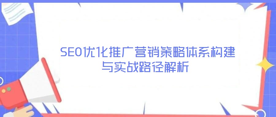  SEO優(yōu)化推廣營(yíng)銷策略體系構(gòu)建與實(shí)戰(zhàn)路徑解析