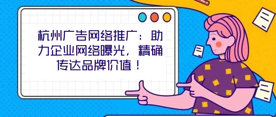 杭州廣告網(wǎng)絡(luò)推廣：助力企業(yè)網(wǎng)絡(luò)曝光，精確傳達(dá)品牌價(jià)值！