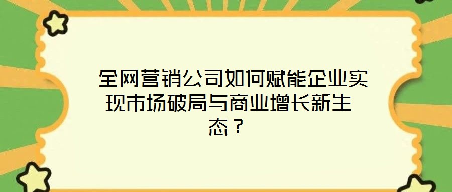  全網(wǎng)營銷公司如何賦能企業(yè)實(shí)現(xiàn)市場破局與商業(yè)增長新生態(tài)？