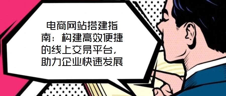 電商網(wǎng)站搭建指南：構(gòu)建高效便捷的線上交易平臺(tái)，助力企業(yè)快速發(fā)展