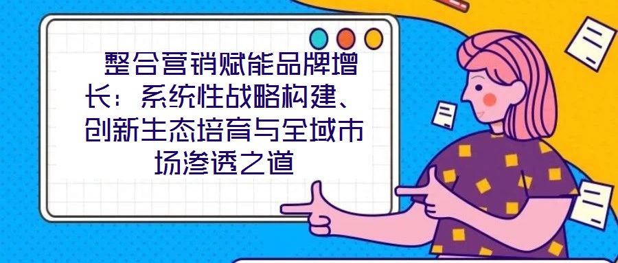  整合營(yíng)銷(xiāo)賦能品牌增長(zhǎng)：系統(tǒng)性戰(zhàn)略構(gòu)建、創(chuàng)新生態(tài)培育與全域市場(chǎng)滲透之道
