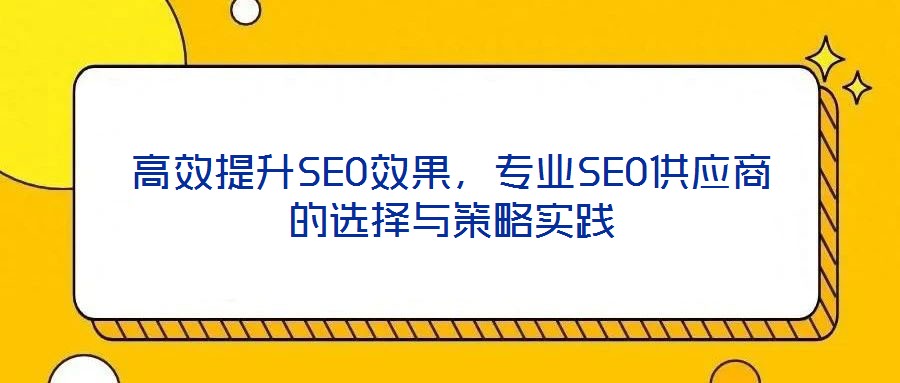 高效提升SEO效果，專業(yè)SEO供應(yīng)商的選擇與策略實(shí)踐