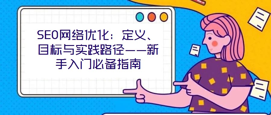 SEO網(wǎng)絡優(yōu)化：定義、目標與實踐路徑——新手入門必備指南