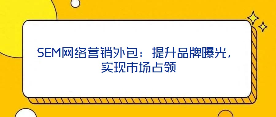 SEM網(wǎng)絡(luò)營銷外包：提升品牌曝光，實(shí)現(xiàn)市場占領(lǐng)
