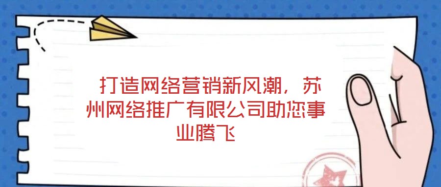  打造網(wǎng)絡(luò)營銷新風(fēng)潮，蘇州網(wǎng)絡(luò)推廣有限公司助您事業(yè)騰飛