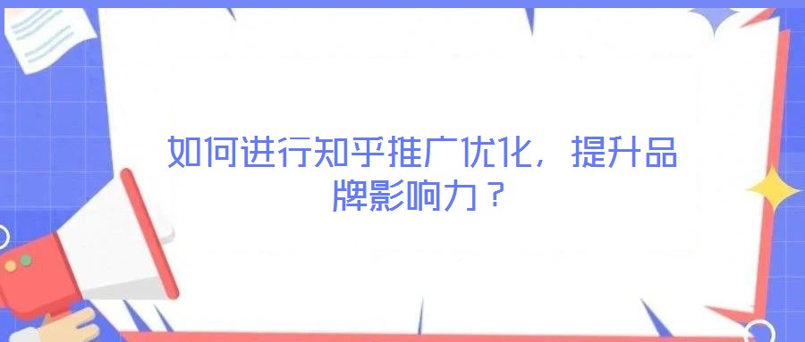 如何進(jìn)行知乎推廣優(yōu)化，提升品牌影響力？