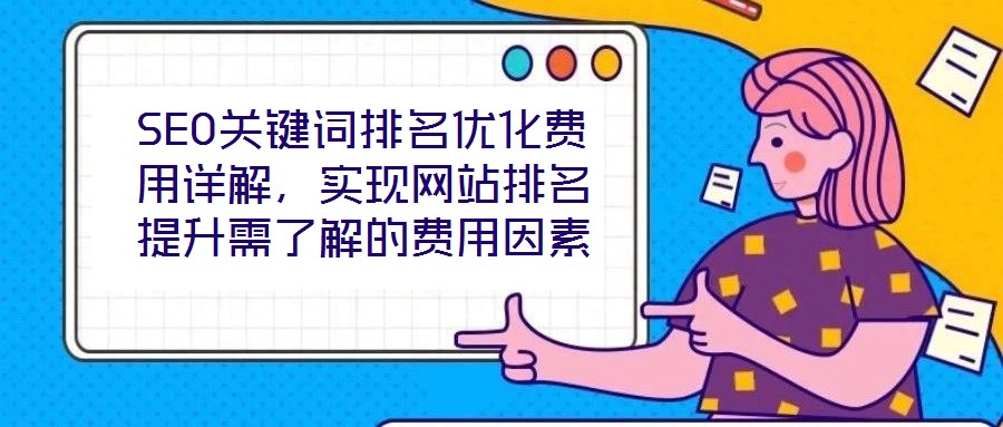 SEO關(guān)鍵詞排名優(yōu)化費(fèi)用詳解，實(shí)現(xiàn)網(wǎng)站排名提升需了解的費(fèi)用因素