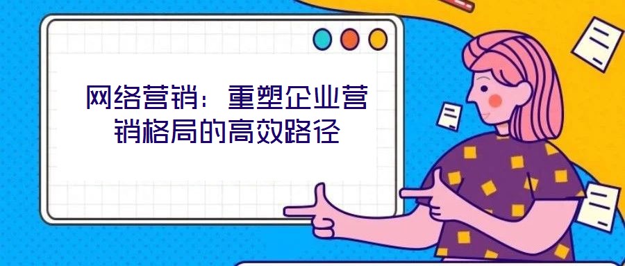 網(wǎng)絡營銷：重塑企業(yè)營銷格局的高效路徑