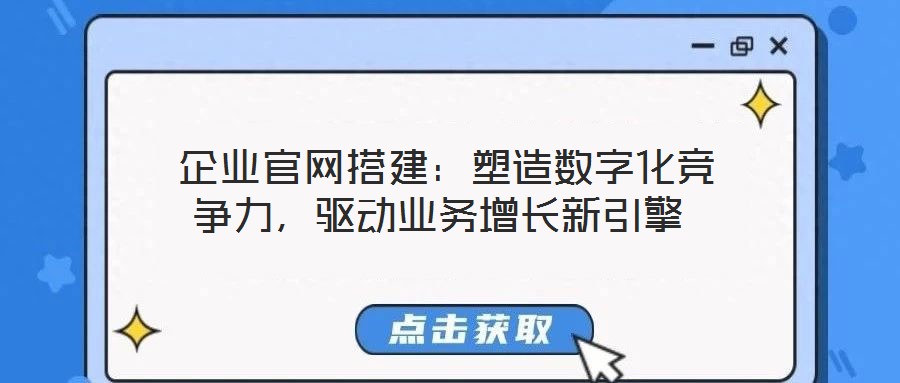  企業(yè)官網(wǎng)搭建：塑造數(shù)字化競爭力，驅(qū)動業(yè)務(wù)增長新引擎