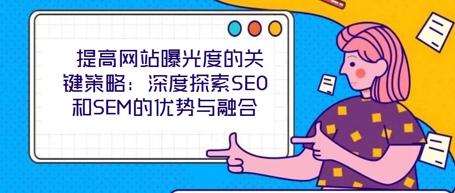  提高網(wǎng)站曝光度的關鍵策略：深度探索SEO和SEM的優(yōu)勢與融合