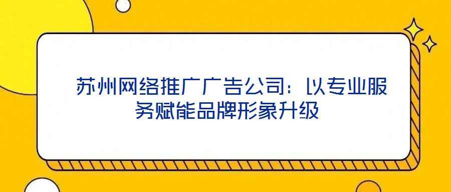  蘇州網(wǎng)絡推廣廣告公司：以專業(yè)服務賦能品牌形象升級