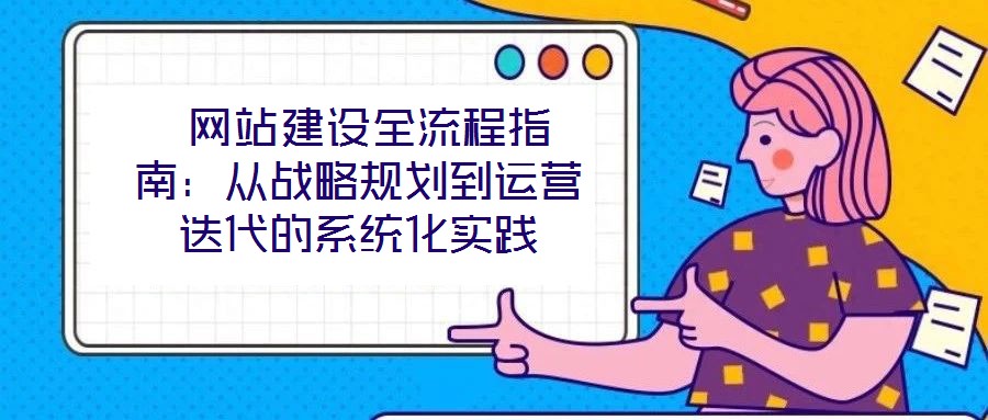  網(wǎng)站建設全流程指南：從戰(zhàn)略規(guī)劃到運營迭代的系統(tǒng)化實踐