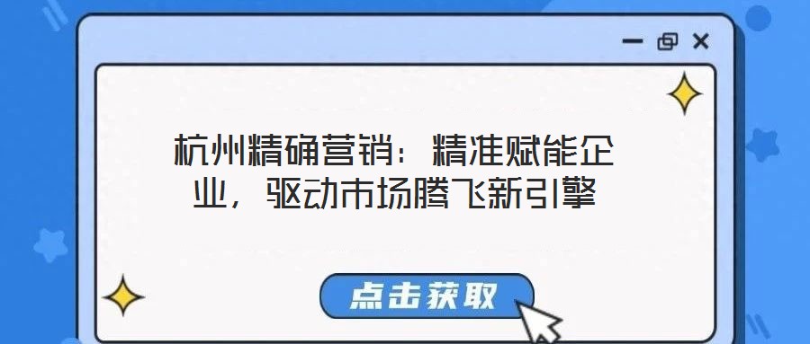 杭州精確營銷：精準(zhǔn)賦能企業(yè)，驅(qū)動市場騰飛新引擎
