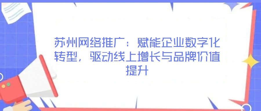 蘇州網(wǎng)絡(luò)推廣：賦能企業(yè)數(shù)字化轉(zhuǎn)型，驅(qū)動(dòng)線上增長與品牌價(jià)值提升